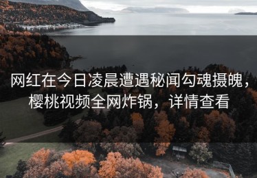 网红在今日凌晨遭遇秘闻勾魂摄魄，樱桃视频全网炸锅，详情查看