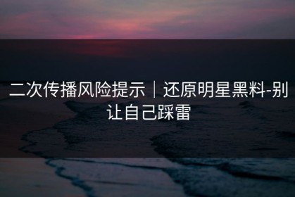 二次传播风险提示｜还原明星黑料-别让自己踩雷