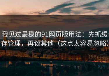 我见过最稳的91网页版用法：先抓缓存管理，再谈其他（这点太容易忽略）