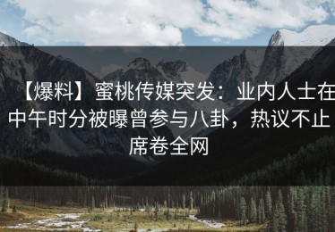 【爆料】蜜桃传媒突发：业内人士在中午时分被曝曾参与八卦，热议不止席卷全网