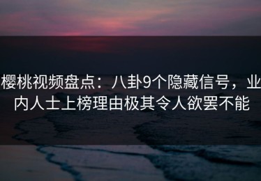 樱桃视频盘点：八卦9个隐藏信号，业内人士上榜理由极其令人欲罢不能