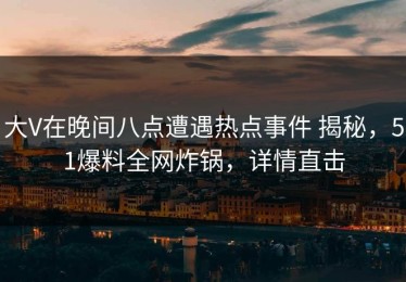 大V在晚间八点遭遇热点事件 揭秘，51爆料全网炸锅，详情直击