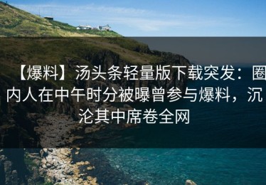 【爆料】汤头条轻量版下载突发：圈内人在中午时分被曝曾参与爆料，沉沦其中席卷全网