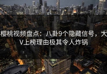樱桃视频盘点：八卦9个隐藏信号，大V上榜理由极其令人炸锅