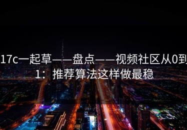 17c一起草——盘点——视频社区从0到1：推荐算法这样做最稳