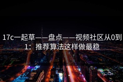 17c一起草——盘点——视频社区从0到1：推荐算法这样做最稳