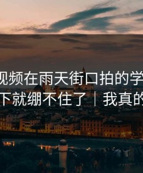 蘑菇短视频在雨天街口拍的学习计划，我一下就绷不住了｜我真的服了