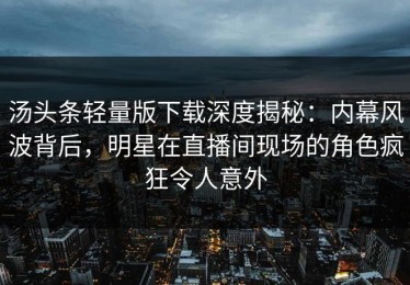 汤头条轻量版下载深度揭秘：内幕风波背后，明星在直播间现场的角色疯狂令人意外