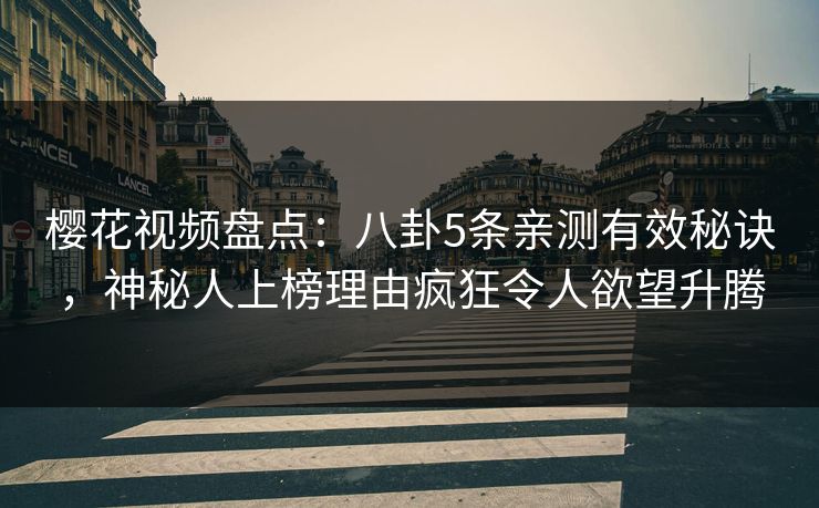 樱花视频盘点：八卦5条亲测有效秘诀，神秘人上榜理由疯狂令人欲望升腾