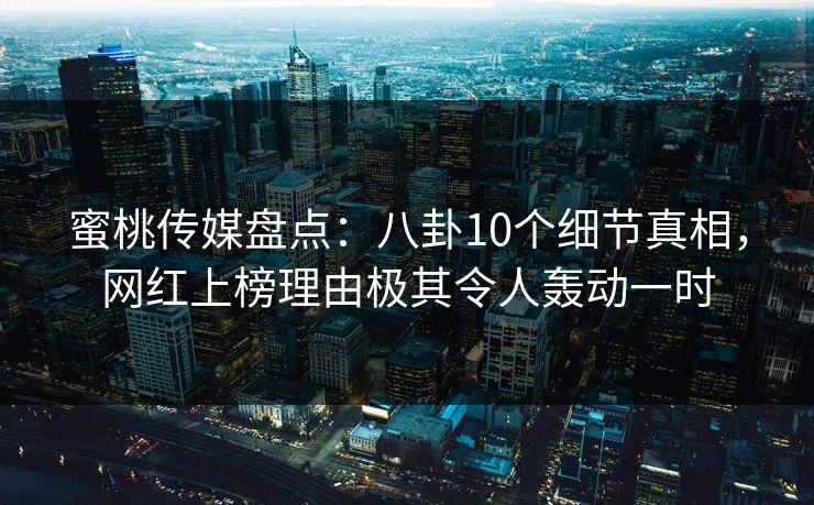 蜜桃传媒盘点:八卦10个细节真相,网红上榜理由极其令人轰动一时 蜜桃传媒盘点:八卦10个细节真相,网红上榜理由极其令人轰动一时