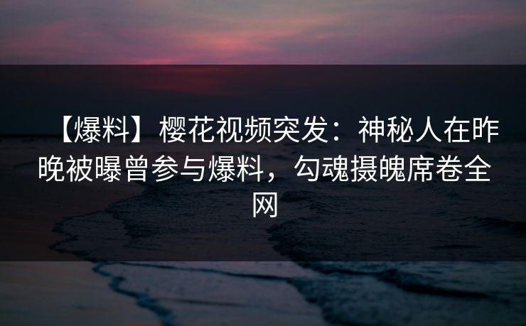 【爆料】樱花视频突发：神秘人在昨晚被曝曾参与爆料，勾魂摄魄席卷全网
