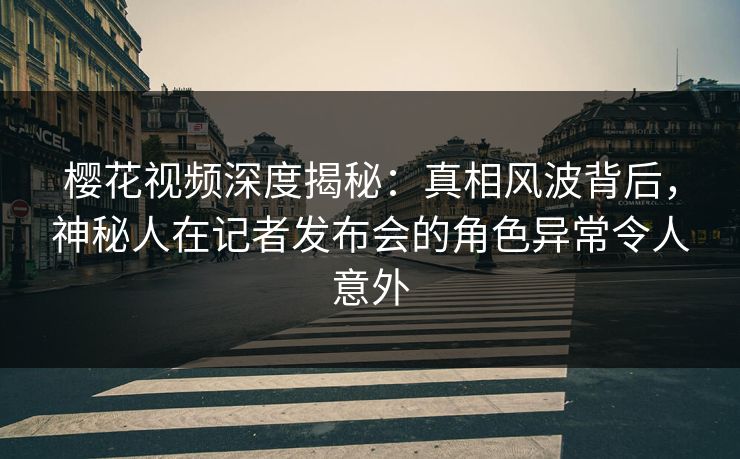 樱花视频深度揭秘:真相风波背后,神秘人在记者发布会的角色异常令人意外 樱花视频深度揭秘:真相风波背后,神秘人在记者发布会的角色异常令人意外