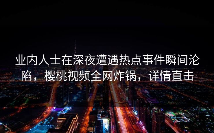 业内人士在深夜遭遇热点事件瞬间沦陷，樱桃视频全网炸锅，详情直击