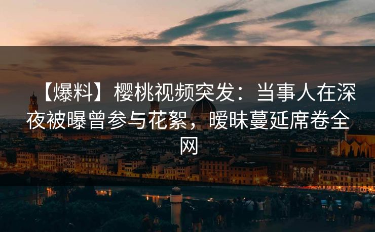 【爆料】樱桃视频突发:当事人在深夜被曝曾参与花絮,暧昧蔓延席卷全网 【爆料】樱桃视频突发:当事人在深夜被曝曾参与花絮,暧昧蔓延席卷全网