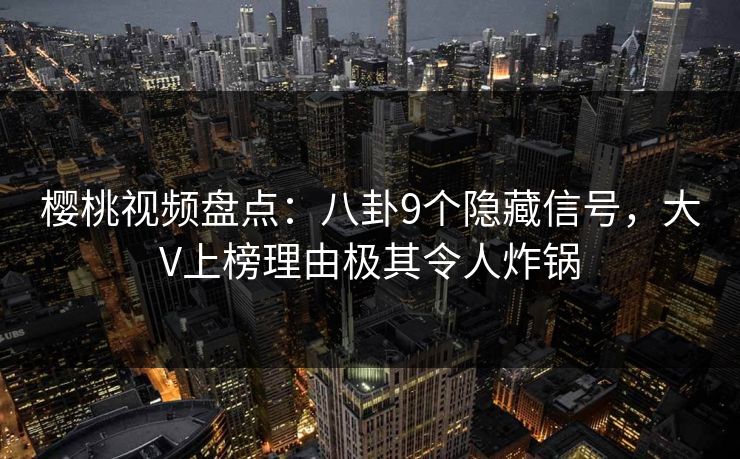 樱桃视频盘点:八卦9个隐藏信号,大V上榜理由极其令人炸锅 樱桃视频盘点:八卦9个隐藏信号,大V上榜理由极其令人炸锅