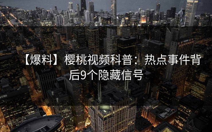 【爆料】樱桃视频科普：热点事件背后9个隐藏信号
