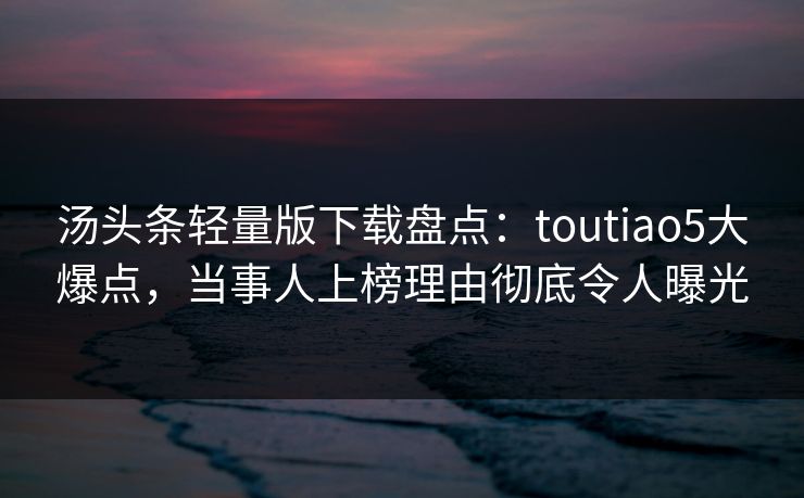 汤头条轻量版下载盘点:toutiao5大爆点,当事人上榜理由彻底令人曝光 汤头条轻量版下载盘点:toutiao5大爆点,当事人上榜理由彻底令人曝光