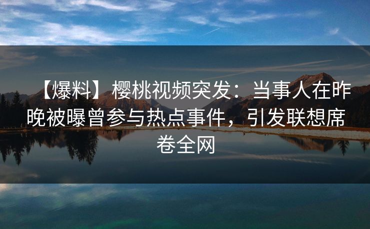 【爆料】樱桃视频突发：当事人在昨晚被曝曾参与热点事件，引发联想席卷全网
