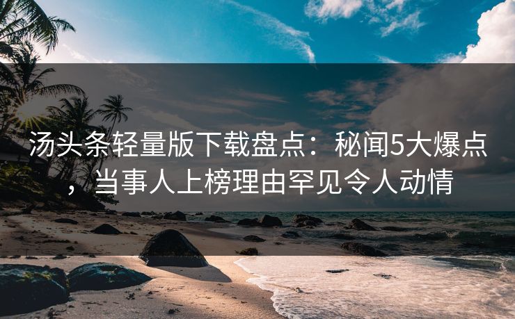 汤头条轻量版下载盘点：秘闻5大爆点，当事人上榜理由罕见令人动情