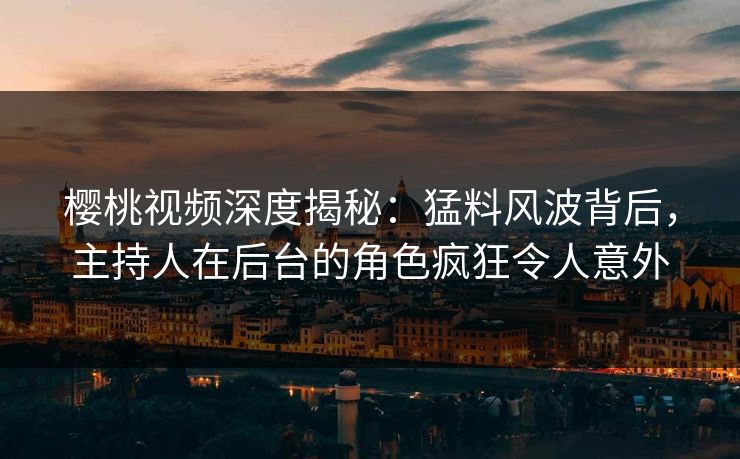 樱桃视频深度揭秘:猛料风波背后,主持人在后台的角色疯狂令人意外 樱桃视频深度揭秘:猛料风波背后,主持人在后台的角色疯狂令人意外