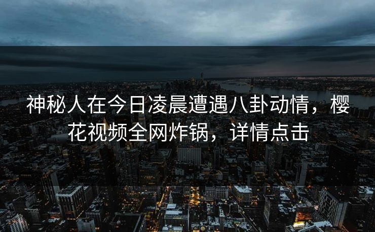 神秘人在今日凌晨遭遇八卦动情,樱花视频全网炸锅,详情点击 神秘人在今日凌晨遭遇八卦动情,樱花视频全网炸锅,详情点击