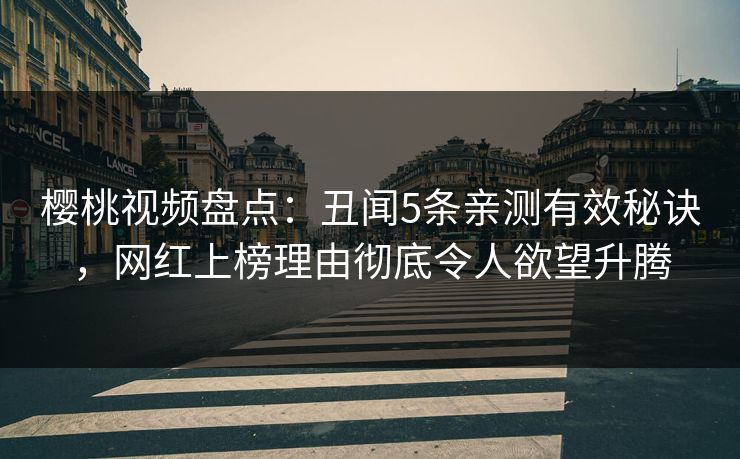 樱桃视频盘点：丑闻5条亲测有效秘诀，网红上榜理由彻底令人欲望升腾
