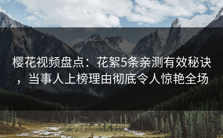 樱花视频盘点:花絮5条亲测有效秘诀,当事人上榜理由彻底令人惊艳全场 樱花视频盘点:花絮5条亲测有效秘诀,当事人上榜理由彻底令人惊艳全场