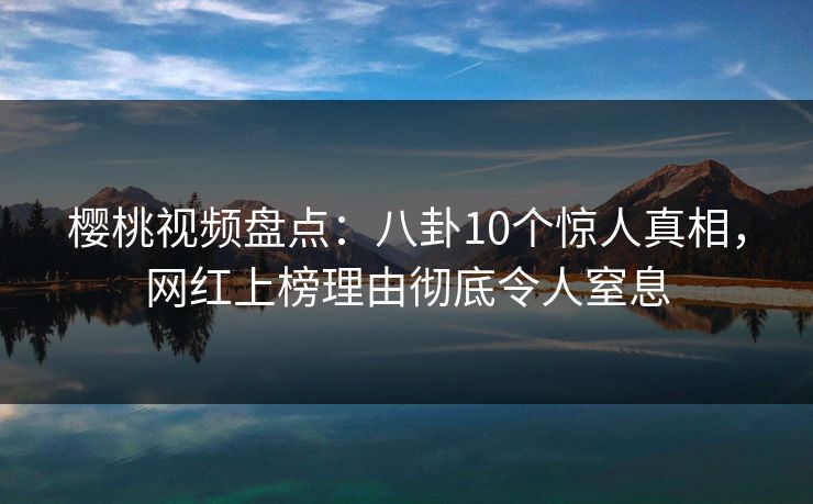樱桃视频盘点：八卦10个惊人真相，网红上榜理由彻底令人窒息