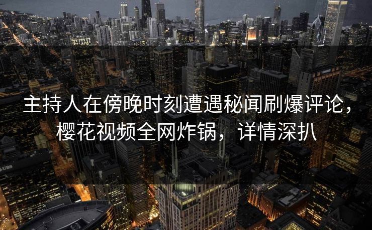 主持人在傍晚时刻遭遇秘闻刷爆评论,樱花视频全网炸锅,详情深扒 主持人在傍晚时刻遭遇秘闻刷爆评论,樱花视频全网炸锅,详情深扒