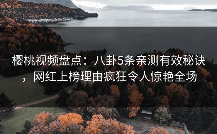 樱桃视频盘点：八卦5条亲测有效秘诀，网红上榜理由疯狂令人惊艳全场