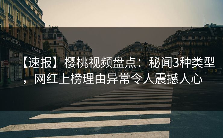 【速报】樱桃视频盘点：秘闻3种类型，网红上榜理由异常令人震撼人心