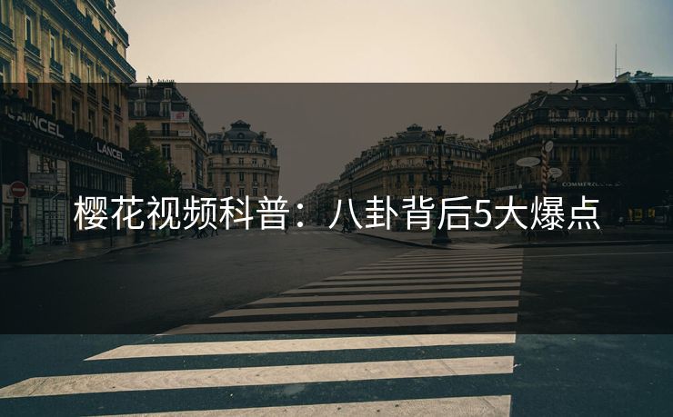 樱花视频科普：八卦背后5大爆点