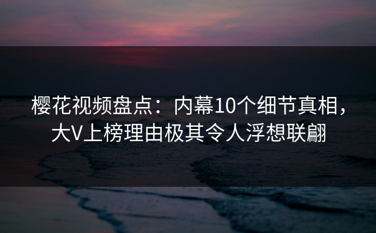 樱花视频盘点:内幕10个细节真相,大V上榜理由极其令人浮想联翩 樱花视频盘点:内幕10个细节真相,大V上榜理由极其令人浮想联翩