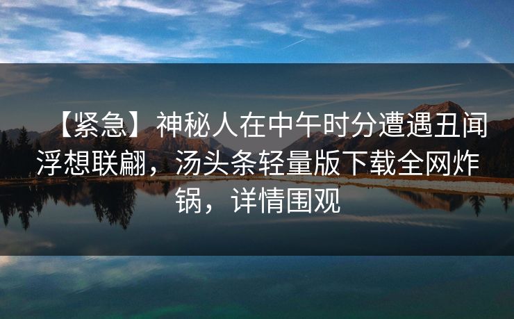 【紧急】神秘人在中午时分遭遇丑闻浮想联翩，汤头条轻量版下载全网炸锅，详情围观