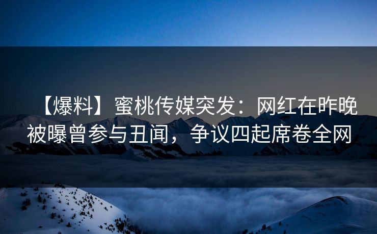 【爆料】蜜桃传媒突发:网红在昨晚被曝曾参与丑闻,争议四起席卷全网 【爆料】蜜桃传媒突发:网红在昨晚被曝曾参与丑闻,争议四起席卷全网