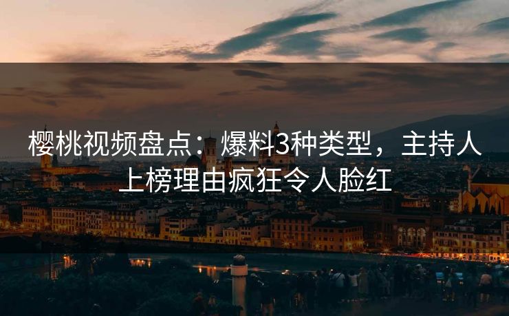 樱桃视频盘点：爆料3种类型，主持人上榜理由疯狂令人脸红