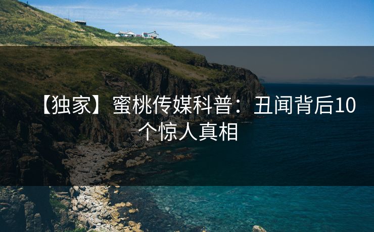 【独家】蜜桃传媒科普:丑闻背后10个惊人真相 【独家】蜜桃传媒科普:丑闻背后10个惊人真相