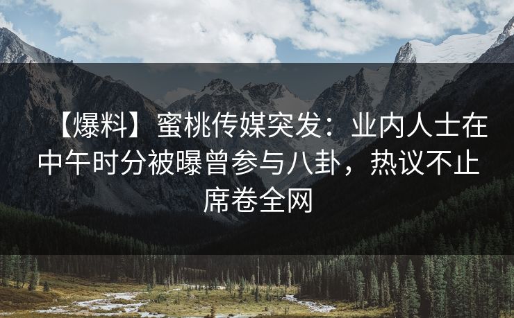 【爆料】蜜桃传媒突发：业内人士在中午时分被曝曾参与八卦，热议不止席卷全网