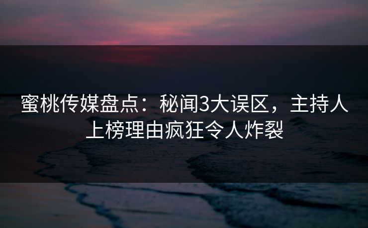 蜜桃传媒盘点:秘闻3大误区,主持人上榜理由疯狂令人炸裂 蜜桃传媒盘点:秘闻3大误区,主持人上榜理由疯狂令人炸裂