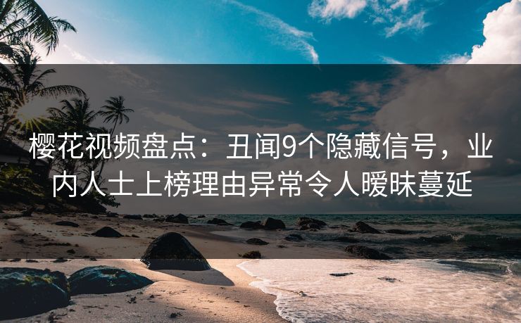 樱花视频盘点:丑闻9个隐藏信号,业内人士上榜理由异常令人暧昧蔓延 樱花视频盘点:丑闻9个隐藏信号,业内人士上榜理由异常令人暧昧蔓延