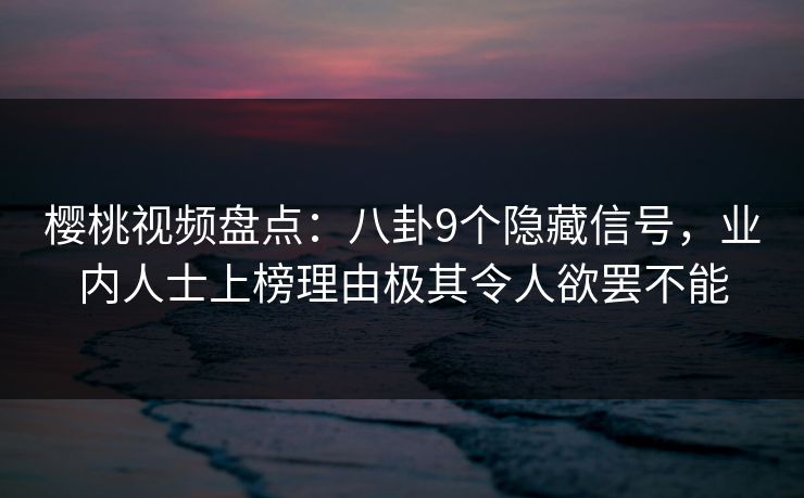 樱桃视频盘点：八卦9个隐藏信号，业内人士上榜理由极其令人欲罢不能