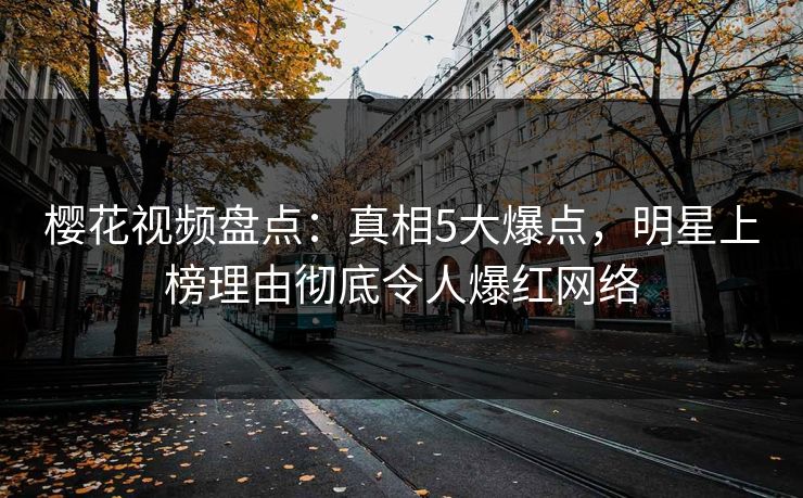 樱花视频盘点：真相5大爆点，明星上榜理由彻底令人爆红网络