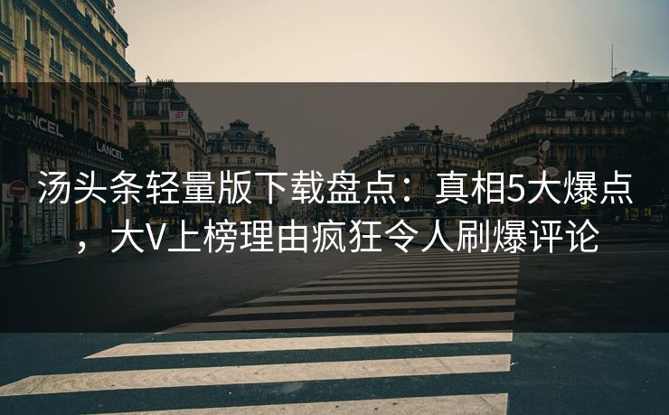 汤头条轻量版下载盘点:真相5大爆点,大V上榜理由疯狂令人刷爆评论 汤头条轻量版下载盘点:真相5大爆点,大V上榜理由疯狂令人刷爆评论