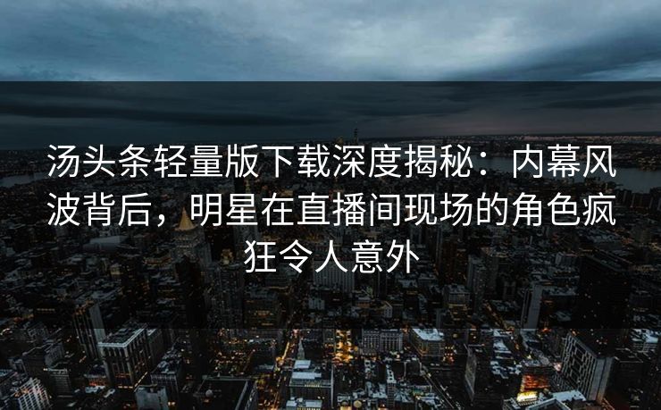 汤头条轻量版下载深度揭秘:内幕风波背后,明星在直播间现场的角色疯狂令人意外 汤头条轻量版下载深度揭秘:内幕风波背后,明星在直播间现场的角色疯狂令人意外