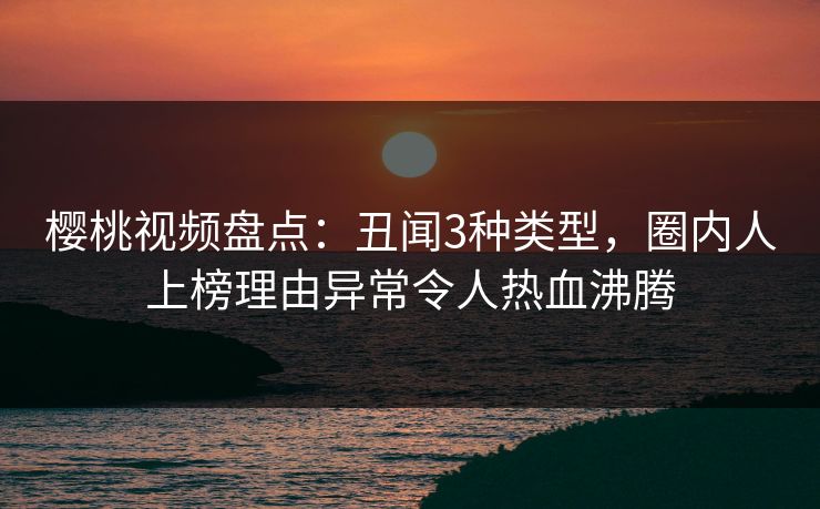 樱桃视频盘点：丑闻3种类型，圈内人上榜理由异常令人热血沸腾
