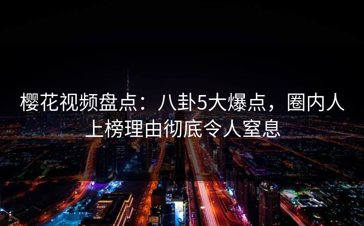 樱花视频盘点：八卦5大爆点，圈内人上榜理由彻底令人窒息
