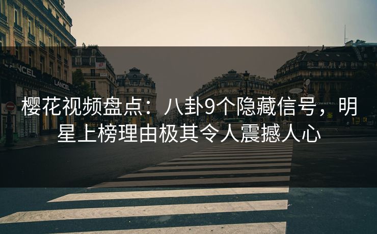 樱花视频盘点：八卦9个隐藏信号，明星上榜理由极其令人震撼人心