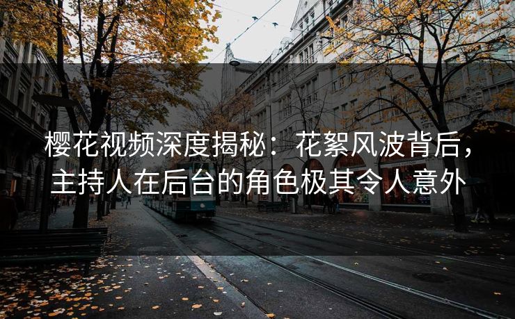 樱花视频深度揭秘：花絮风波背后，主持人在后台的角色极其令人意外