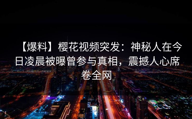【爆料】樱花视频突发：神秘人在今日凌晨被曝曾参与真相，震撼人心席卷全网