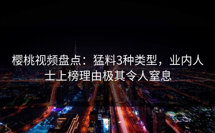 樱桃视频盘点：猛料3种类型，业内人士上榜理由极其令人窒息